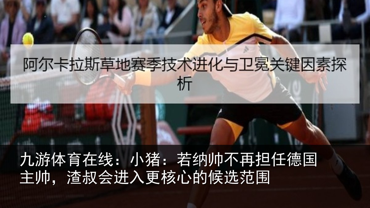 九游体育在线：小猪：若纳帅不再担任德国主帅，渣叔会进入更核心的候选范围