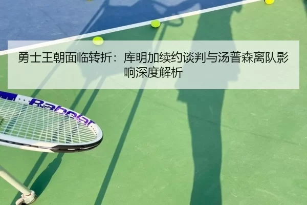 勇士王朝面临转折：库明加续约谈判与汤普森离队影响深度解析