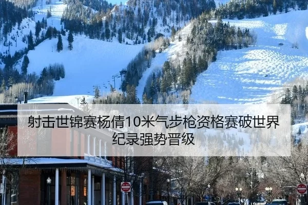 射击世锦赛杨倩10米气步枪资格赛破世界纪录强势晋级