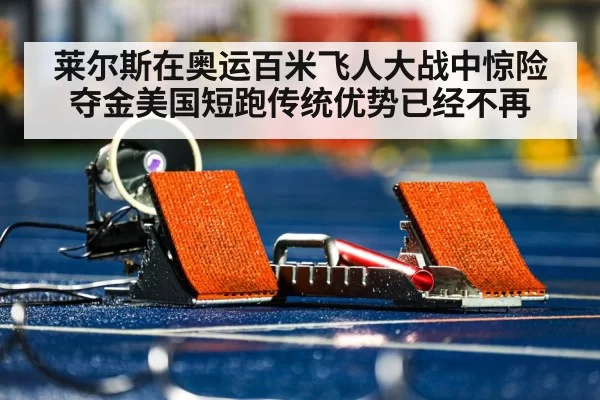 莱尔斯在奥运百米飞人大战中惊险夺金美国短跑传统优势已经不再