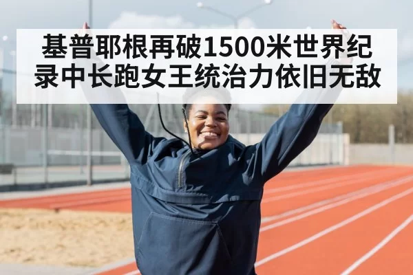 基普耶根再破1500米世界纪录中长跑女王统治力依旧无敌