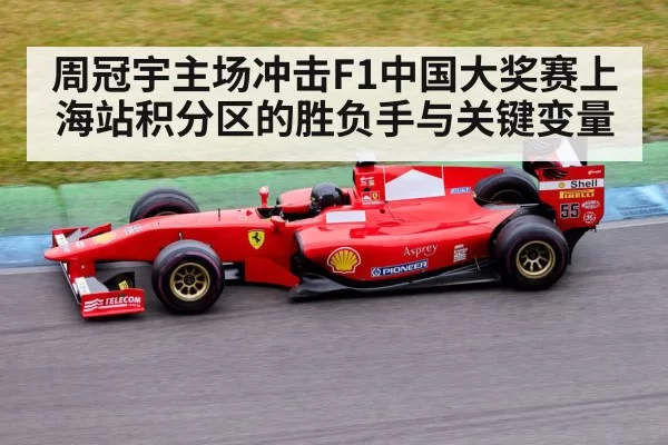 周冠宇主场冲击F1中国大奖赛上海站积分区的胜负手与关键变量