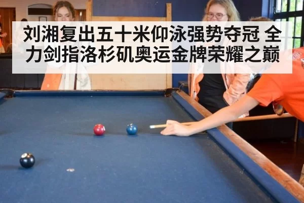 刘湘复出五十米仰泳强势夺冠 全力剑指洛杉矶奥运金牌荣耀之巅