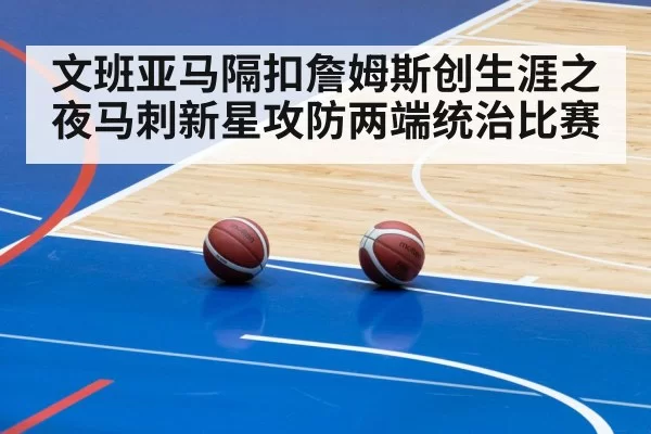 文班亚马隔扣詹姆斯创生涯之夜马刺新星攻防两端统治比赛