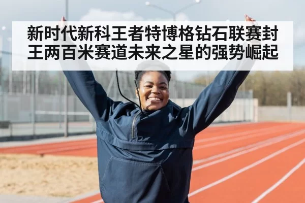 新时代新科王者特博格钻石联赛封王两百米赛道未来之星的强势崛起
