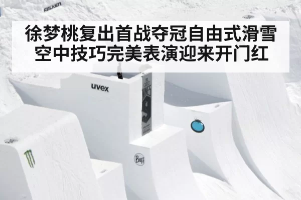 徐梦桃复出首战夺冠自由式滑雪空中技巧完美表演迎来开门红